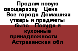 Продам новую овощерезку › Цена ­ 300 - Все города Домашняя утварь и предметы быта » Посуда и кухонные принадлежности   . Астраханская обл.